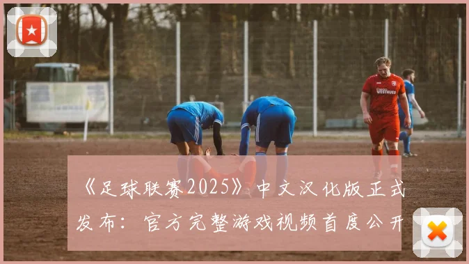 《足球联赛2025》中文汉化版正式发布：官方完整游戏视频首度公开
