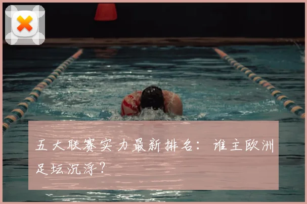 五大联赛实力最新排名：谁主欧洲足坛沉浮？