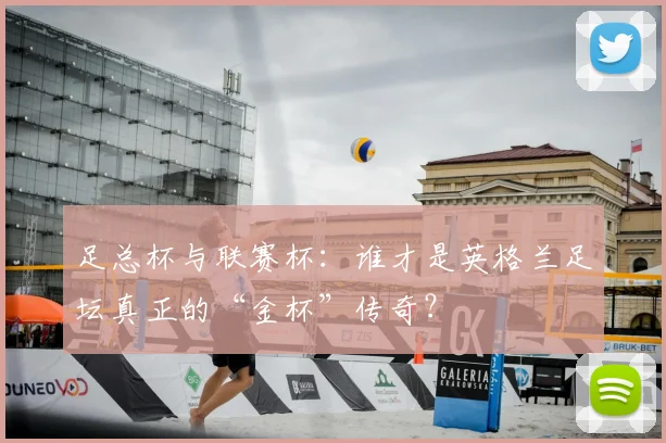 足总杯与联赛杯：谁才是英格兰足坛真正的“金杯”传奇？