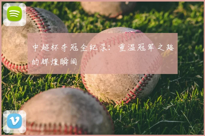 中超杯夺冠全纪录：重温冠军之路的辉煌瞬间