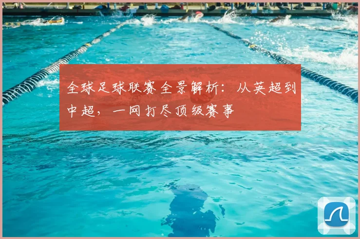 全球足球联赛全景解析:从英超到中超,一网打尽顶级赛事