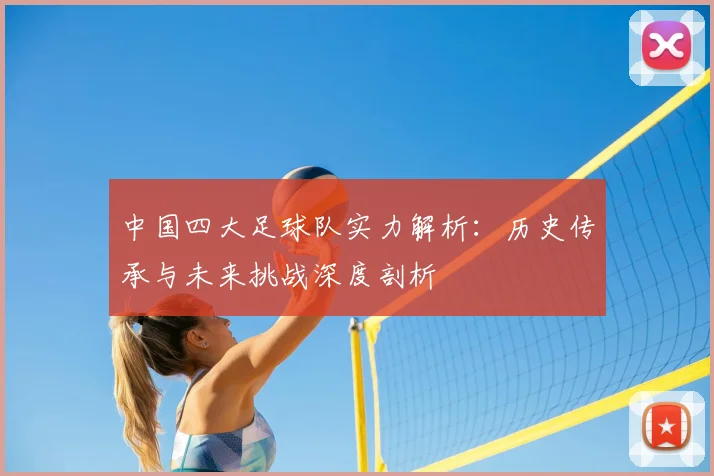 中国四大足球队实力解析:历史传承与未来挑战深度剖析
