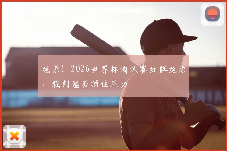 绝杀!2026世界杯淘汰赛红牌绝杀,裁判能否顶住压力