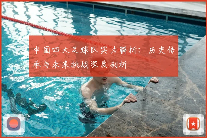 中国四大足球队实力解析：历史传承与未来挑战深度剖析