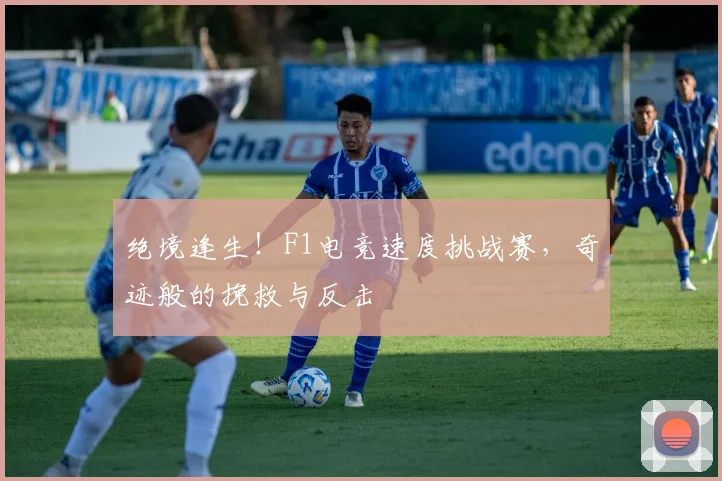 绝境逢生!F1电竞速度挑战赛,奇迹般的挽救与反击