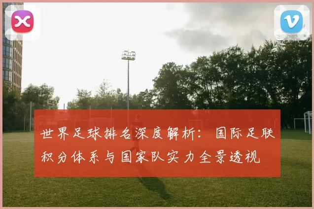 世界足球排名深度解析：国际足联积分体系与国家队实力全景透视