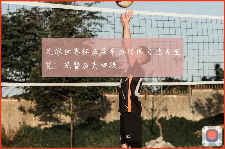 足球世界杯历届举办时间与地点全览：完整历史回顾
