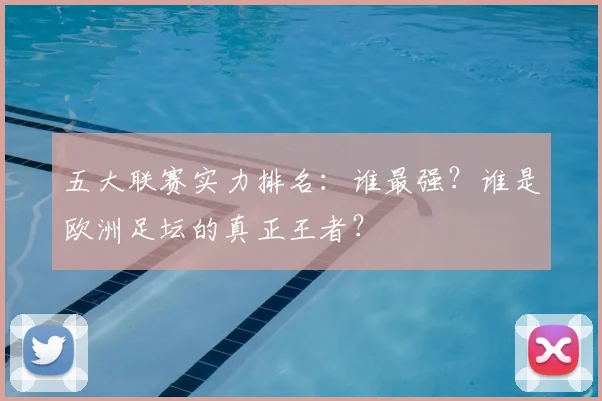 五大联赛实力排名：谁最强？谁是欧洲足坛的真正王者？