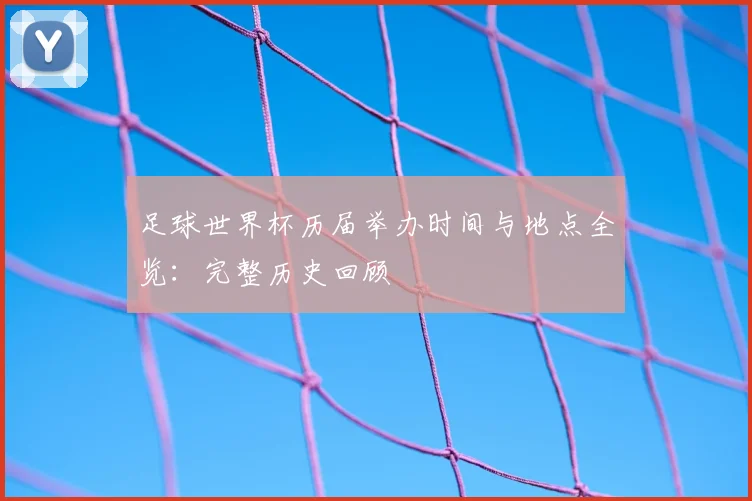 足球世界杯历届举办时间与地点全览:完整历史回顾