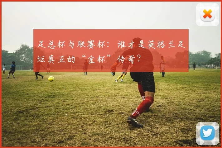 足总杯与联赛杯：谁才是英格兰足坛真正的“金杯”传奇？