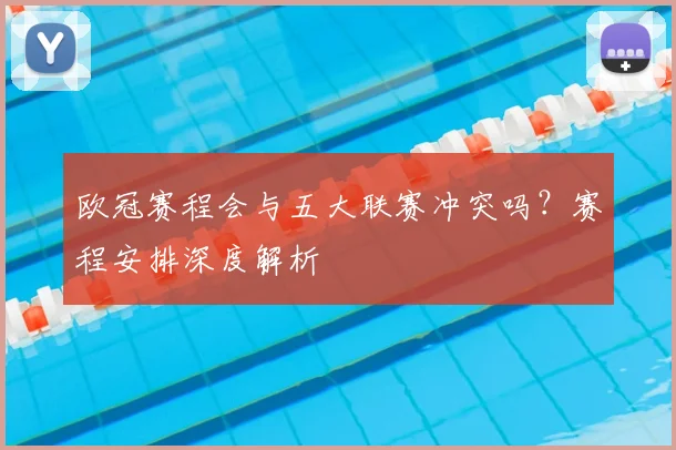 欧冠赛程会与五大联赛冲突吗？赛程安排深度解析