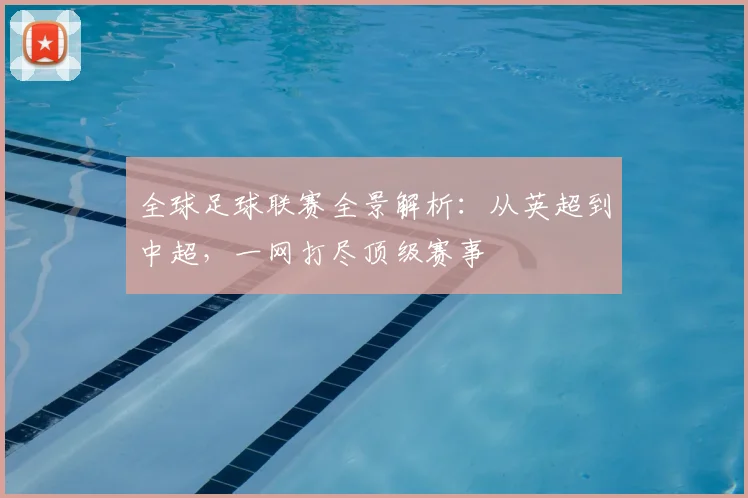 全球足球联赛全景解析：从英超到中超，一网打尽顶级赛事